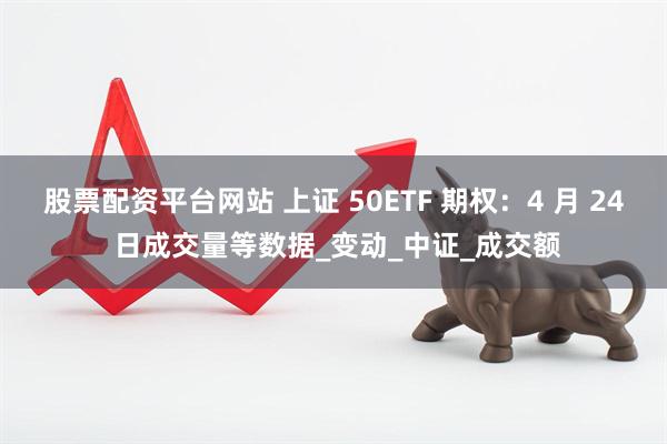股票配资平台网站 上证 50ETF 期权：4 月 24 日成交量等数据_变动_中证_成交额