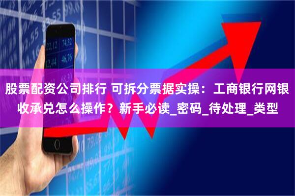 股票配资公司排行 可拆分票据实操：工商银行网银收承兑怎么操作？新手必读_密码_待处理_类型