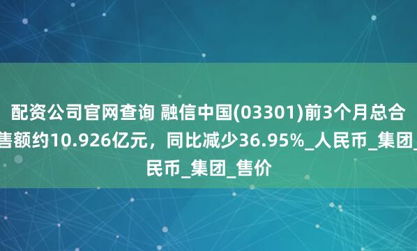 配资公司官网查询 融信中国(03301)前3个月总合约销售额约10.926亿元，同比减少36.95%_人民币_集团_售价