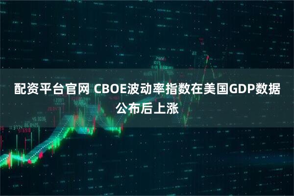 配资平台官网 CBOE波动率指数在美国GDP数据公布后上涨