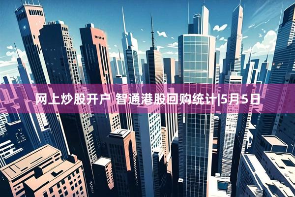 网上炒股开户 智通港股回购统计|5月5日