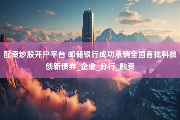 配资炒股开户平台 邮储银行成功承销全国首批科技创新债券_企业_分行_融资