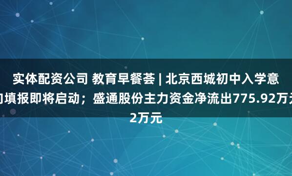 实体配资公司 教育早餐荟 | 北京西城初中入学意向填报即将启动；盛通股份主力资金净流出775.92万元