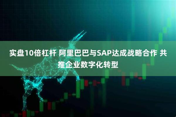 实盘10倍杠杆 阿里巴巴与SAP达成战略合作 共推企业数字化转型