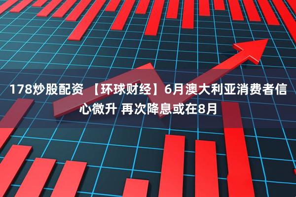 178炒股配资 【环球财经】6月澳大利亚消费者信心微升 再次降息或在8月