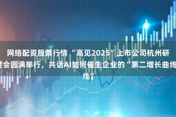 网络配资股票行情 “高见2025”上市公司杭州研讨会圆满举行，共话AI如何催生企业的“第二增长曲线”