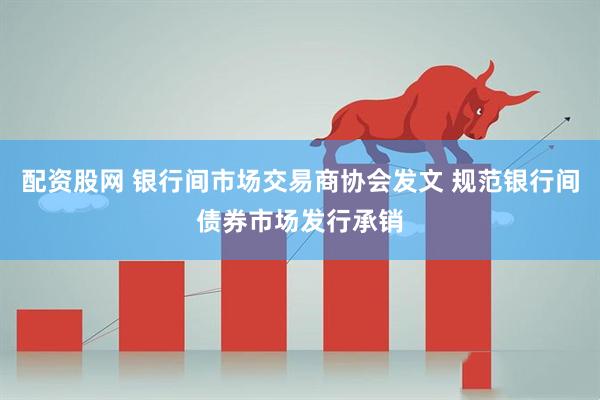 配资股网 银行间市场交易商协会发文 规范银行间债券市场发行承销