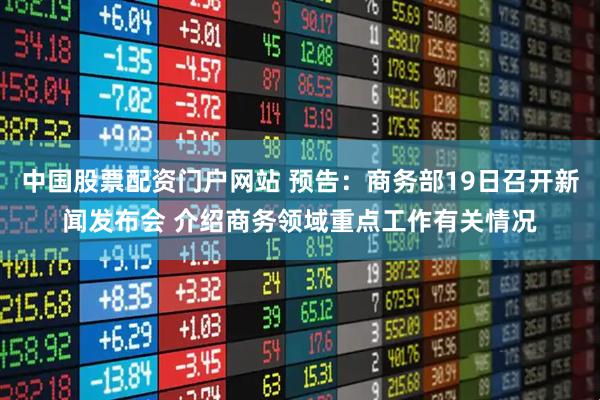 中国股票配资门户网站 预告：商务部19日召开新闻发布会 介绍商务领域重点工作有关情况