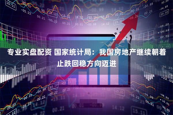 专业实盘配资 国家统计局：我国房地产继续朝着止跌回稳方向迈进