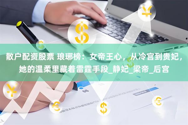 散户配资股票 琅琊榜：女帝王心，从冷宫到贵妃，她的温柔里藏着雷霆手段_静妃_梁帝_后宫