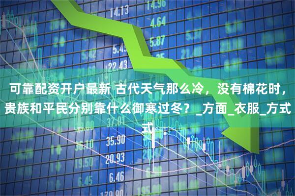 可靠配资开户最新 古代天气那么冷，没有棉花时，贵族和平民分别靠什么御寒过冬？_方面_衣服_方式