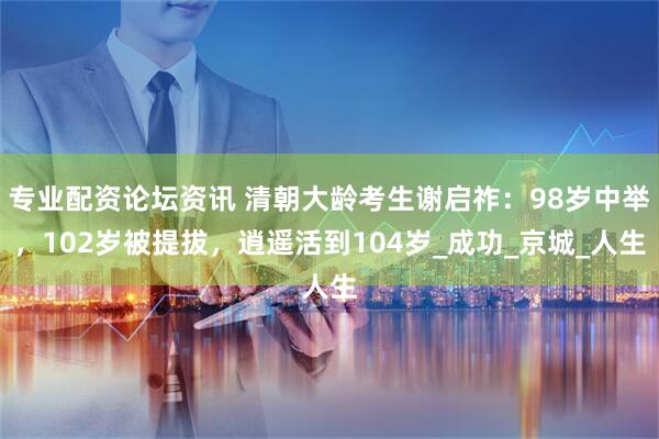 专业配资论坛资讯 清朝大龄考生谢启祚：98岁中举，102岁被提拔，逍遥活到104岁_成功_京城_人生