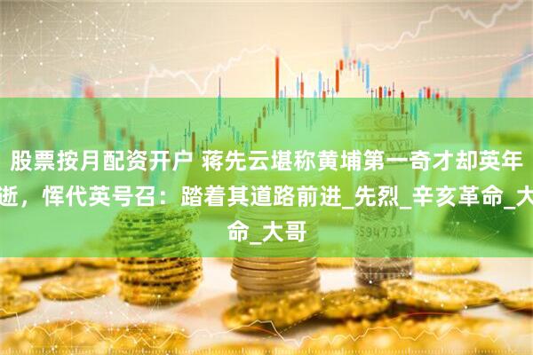 股票按月配资开户 蒋先云堪称黄埔第一奇才却英年早逝，恽代英号召：踏着其道路前进_先烈_辛亥革命_大哥