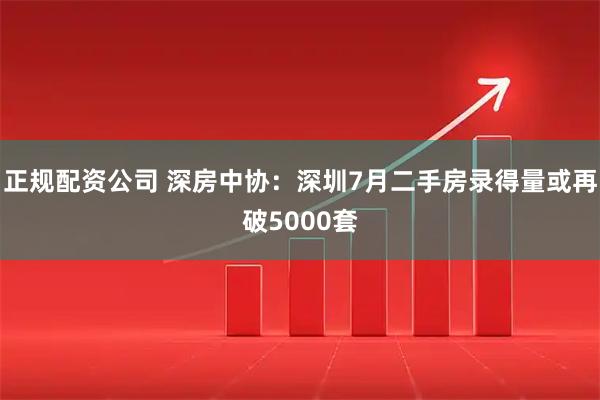 正规配资公司 深房中协：深圳7月二手房录得量或再破5000套