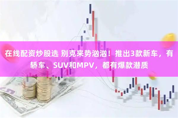 在线配资炒股选 别克来势汹汹！推出3款新车，有轿车、SUV和MPV，都有爆款潜质