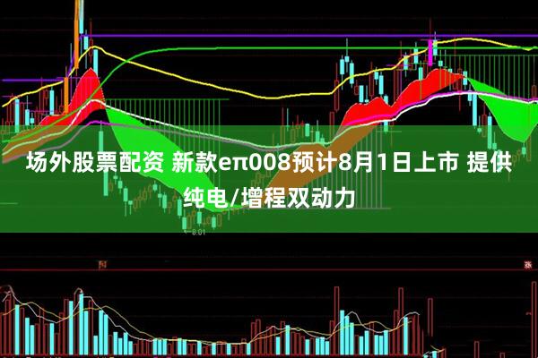 场外股票配资 新款eπ008预计8月1日上市 提供纯电/增程双动力