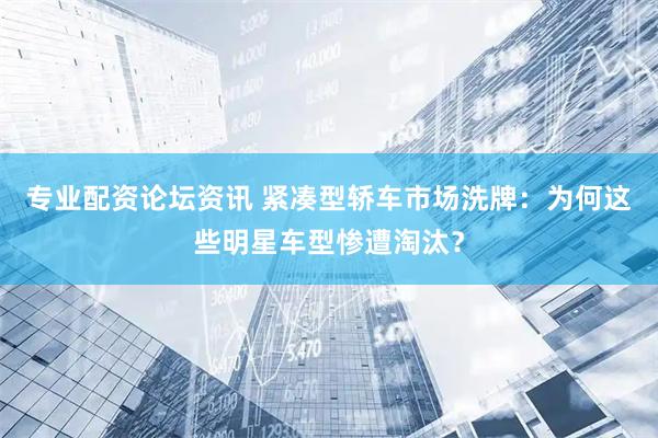 专业配资论坛资讯 紧凑型轿车市场洗牌：为何这些明星车型惨遭淘汰？
