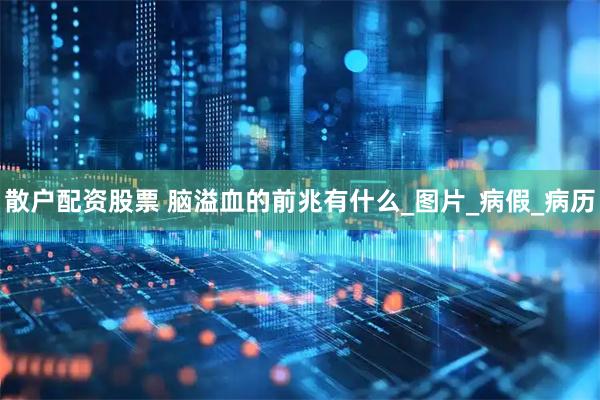 散户配资股票 脑溢血的前兆有什么_图片_病假_病历