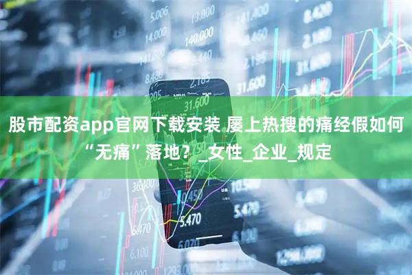 股市配资app官网下载安装 屡上热搜的痛经假如何“无痛”落地？_女性_企业_规定