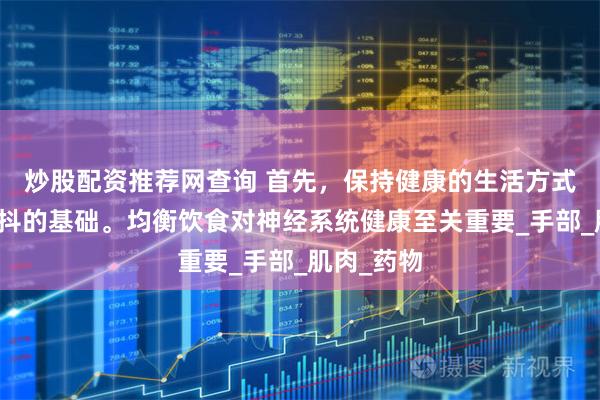 炒股配资推荐网查询 首先，保持健康的生活方式是预防手抖的基础。均衡饮食对神经系统健康至关重要_手部_肌肉_药物