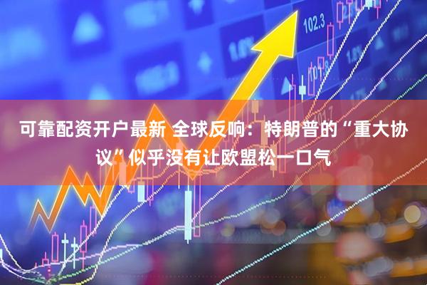 可靠配资开户最新 全球反响：特朗普的“重大协议”似乎没有让欧盟松一口气