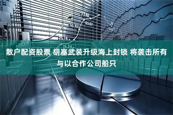 散户配资股票 胡塞武装升级海上封锁 将袭击所有与以合作公司船只