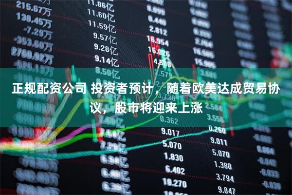 正规配资公司 投资者预计，随着欧美达成贸易协议，股市将迎来上涨