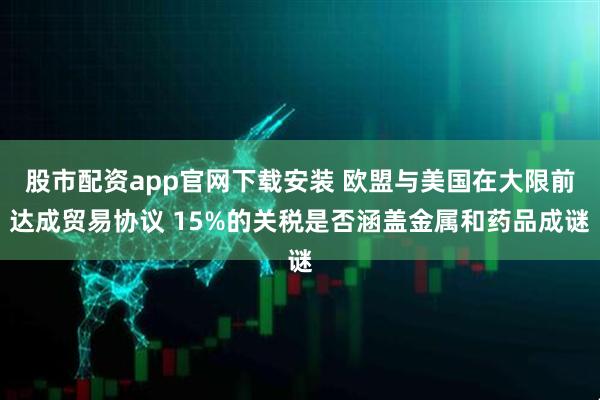 股市配资app官网下载安装 欧盟与美国在大限前达成贸易协议 15%的关税是否涵盖金属和药品成谜