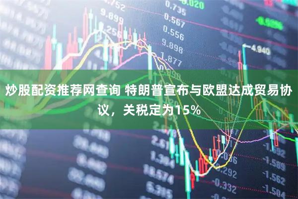 炒股配资推荐网查询 特朗普宣布与欧盟达成贸易协议，关税定为15%