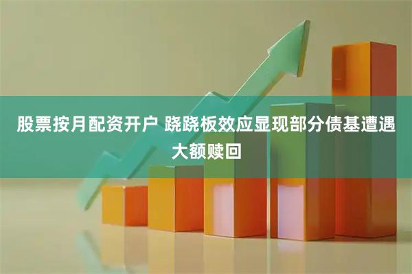 股票按月配资开户 跷跷板效应显现部分债基遭遇大额赎回
