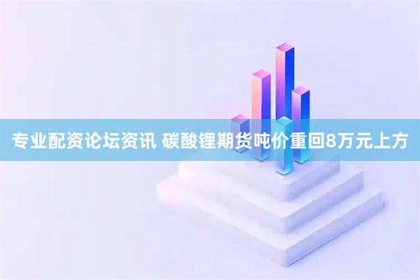 专业配资论坛资讯 碳酸锂期货吨价重回8万元上方