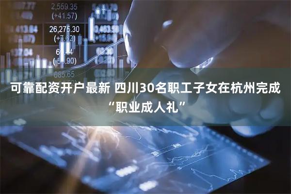 可靠配资开户最新 四川30名职工子女在杭州完成“职业成人礼”