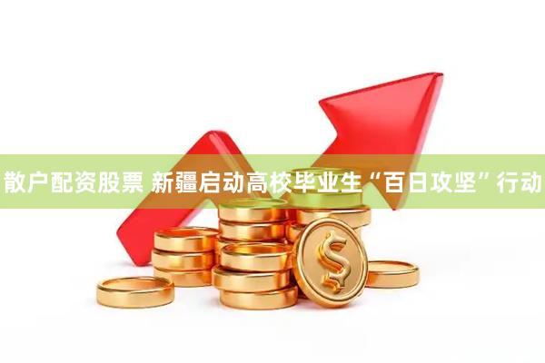 散户配资股票 新疆启动高校毕业生“百日攻坚”行动