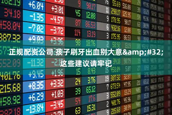 正规配资公司 孩子刷牙出血别大意 这些建议请牢记