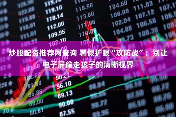 炒股配资推荐网查询 暑假护眼“攻防战”：别让电子屏偷走孩子的清晰视界
