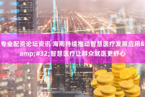 专业配资论坛资讯 海南持续推动智慧医疗发展应用 智慧医疗让群众就医更舒心