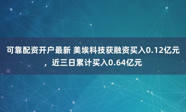 可靠配资开户最新 美埃科技获融资买入0.12亿元，近三日累计买入0.64亿元
