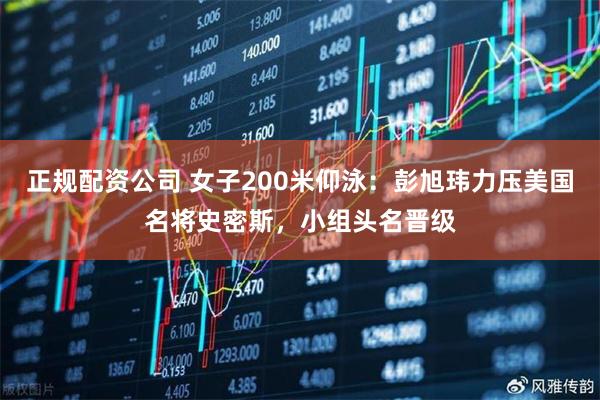 正规配资公司 女子200米仰泳：彭旭玮力压美国名将史密斯，小组头名晋级