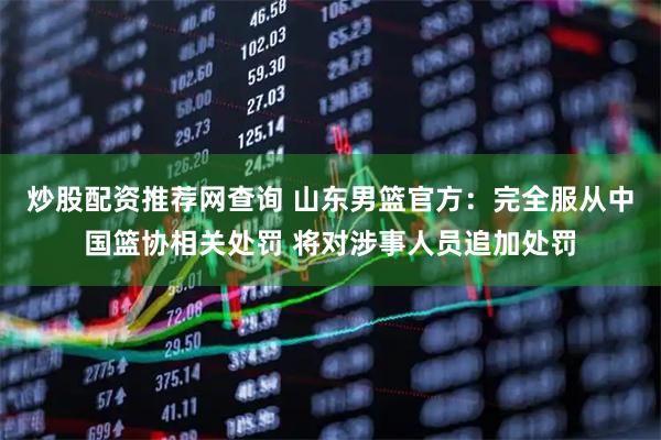 炒股配资推荐网查询 山东男篮官方：完全服从中国篮协相关处罚 将对涉事人员追加处罚