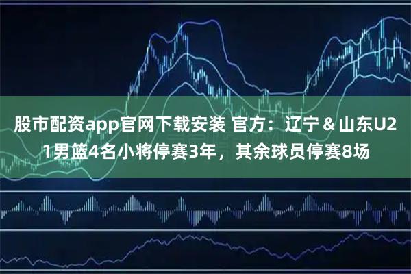 股市配资app官网下载安装 官方：辽宁＆山东U21男篮4名小将停赛3年，其余球员停赛8场