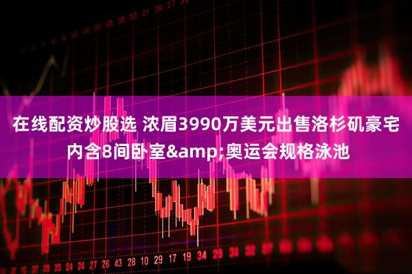 在线配资炒股选 浓眉3990万美元出售洛杉矶豪宅 内含8间卧室&奥运会规格泳池