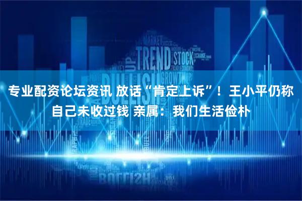 专业配资论坛资讯 放话“肯定上诉”！王小平仍称自己未收过钱 亲属：我们生活俭朴