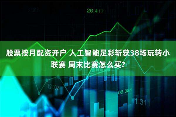 股票按月配资开户 人工智能足彩斩获38场玩转小联赛 周末比赛怎么买?