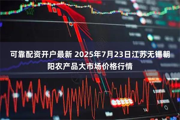 可靠配资开户最新 2025年7月23日江苏无锡朝阳农产品大市场价格行情