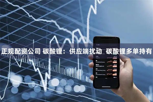 正规配资公司 碳酸锂：供应端扰动  碳酸锂多单持有
