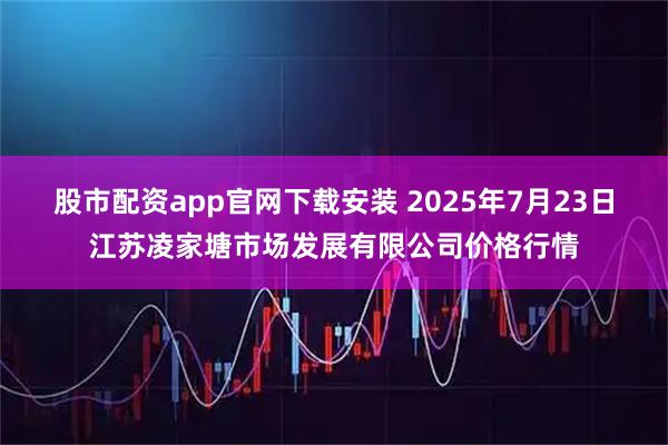 股市配资app官网下载安装 2025年7月23日江苏凌家塘市场发展有限公司价格行情