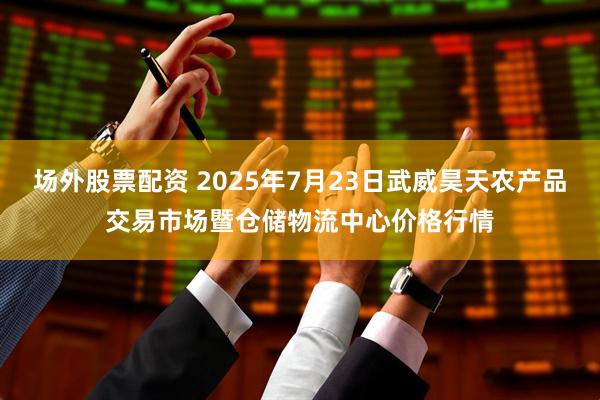 场外股票配资 2025年7月23日武威昊天农产品交易市场暨仓储物流中心价格行情
