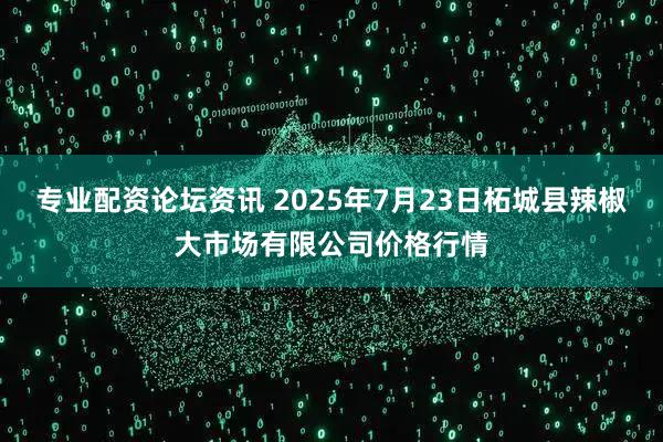 专业配资论坛资讯 2025年7月23日柘城县辣椒大市场有限公司价格行情