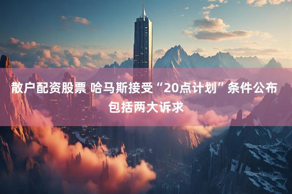 散户配资股票 哈马斯接受“20点计划”条件公布 包括两大诉求