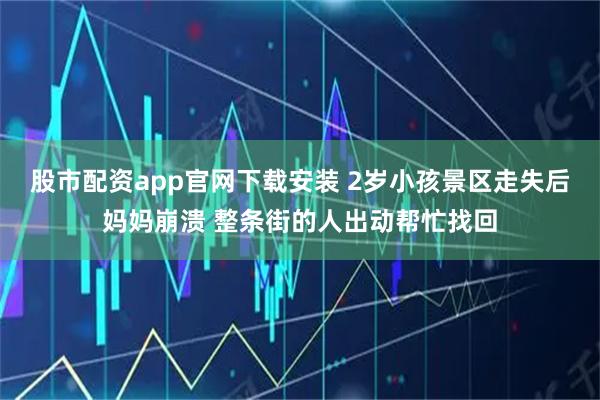 股市配资app官网下载安装 2岁小孩景区走失后妈妈崩溃 整条街的人出动帮忙找回